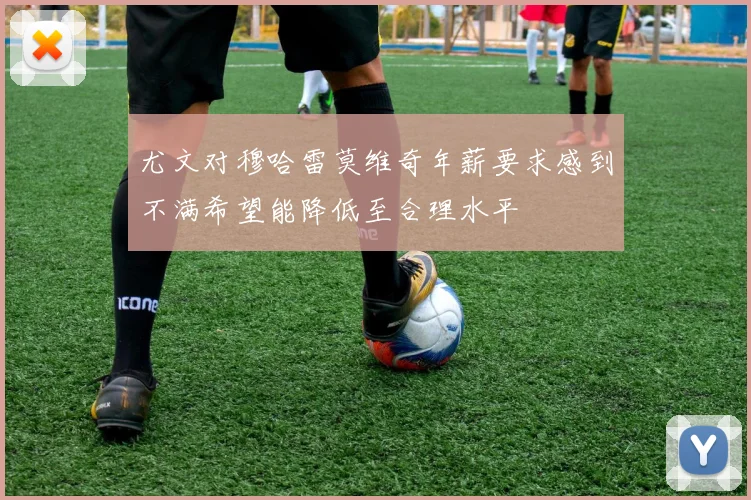 尤文对穆哈雷莫维奇年薪要求感到不满希望能降低至合理水平