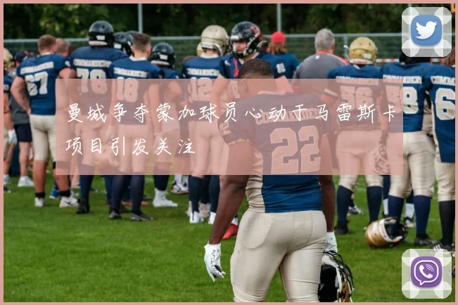 曼城争夺蒙加球员心动于马雷斯卡项目引发关注