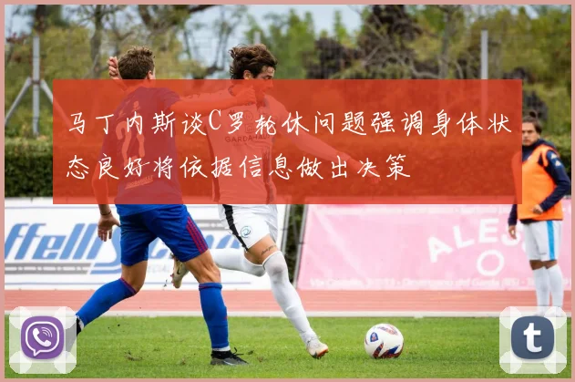 马丁内斯谈C罗轮休问题强调身体状态良好将依据信息做出决策