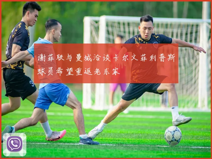 谢菲联与曼城洽谈卡尔文菲利普斯球员希望重返老东家