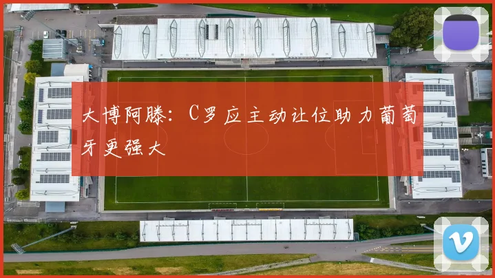 大博阿滕：C罗应主动让位助力葡萄牙更强大