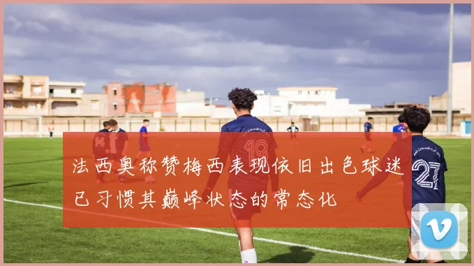 法西奥称赞梅西表现依旧出色球迷已习惯其巅峰状态的常态化