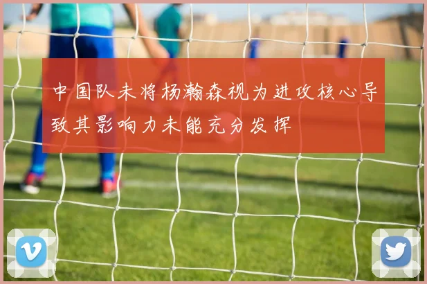 中国队未将杨瀚森视为进攻核心导致其影响力未能充分发挥