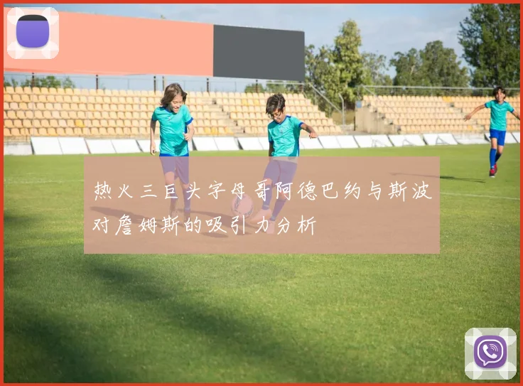 热火三巨头字母哥阿德巴约与斯波对詹姆斯的吸引力分析
