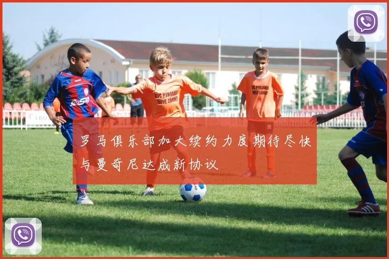 罗马俱乐部加大续约力度期待尽快与曼奇尼达成新协议