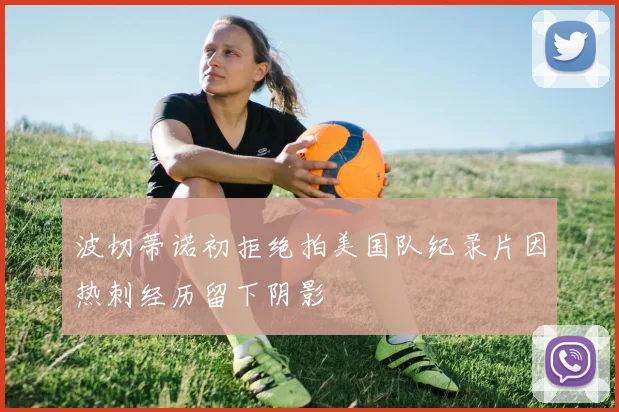 波切蒂诺初拒绝拍美国队纪录片因热刺经历留下阴影