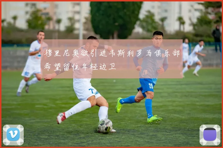 穆里尼奥欲引进韦斯利罗马俱乐部希望留住年轻边卫