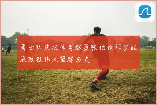 勇士队庆祝传奇球员张伯伦90岁诞辰致敬伟大篮球历史