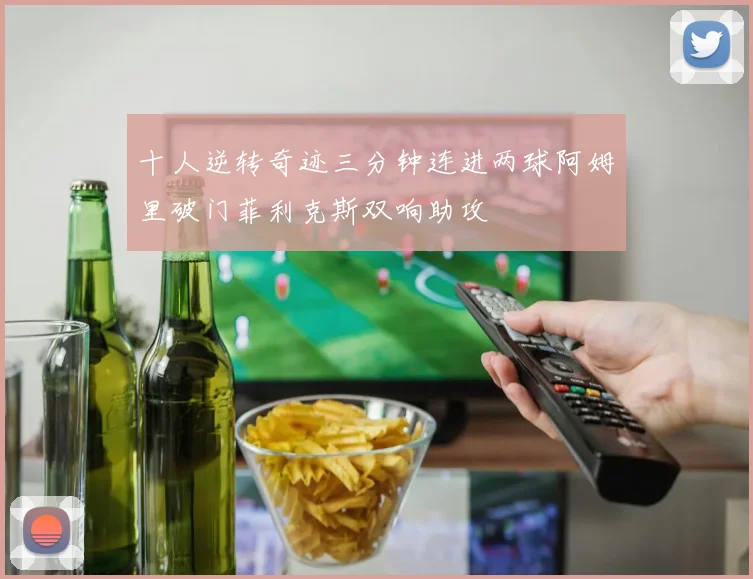 十人逆转奇迹三分钟连进两球阿姆里破门菲利克斯双响助攻