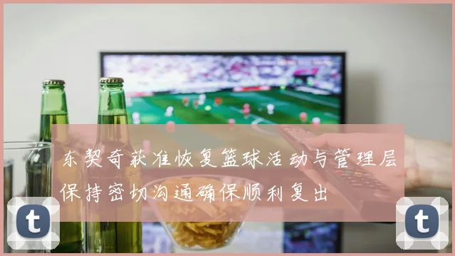 东契奇获准恢复篮球活动与管理层保持密切沟通确保顺利复出