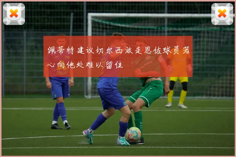 佩蒂特建议切尔西放走恩佐球员若心向他处难以留住