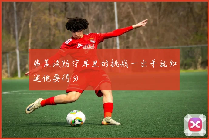 弗莱谈防守库里的挑战一出手就知道他要得分