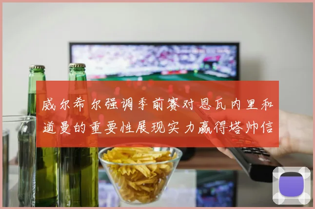 威尔希尔强调季前赛对恩瓦内里和道曼的重要性展现实力赢得塔帅信任