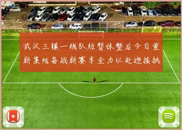 武汉三镇一线队短暂休整后今日重新集结备战新赛季全力以赴迎接挑战