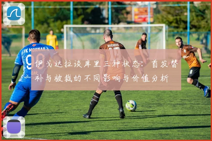伊戈达拉谈库里三种状态：首发替补与被裁的不同影响与价值分析