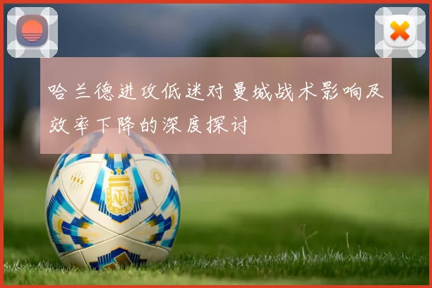 哈兰德进攻低迷对曼城战术影响及效率下降的深度探讨