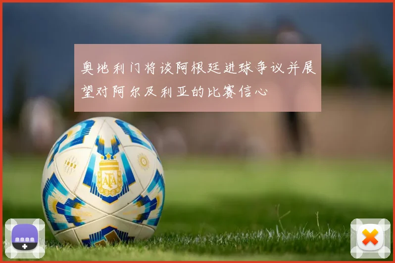 奥地利门将谈阿根廷进球争议并展望对阿尔及利亚的比赛信心