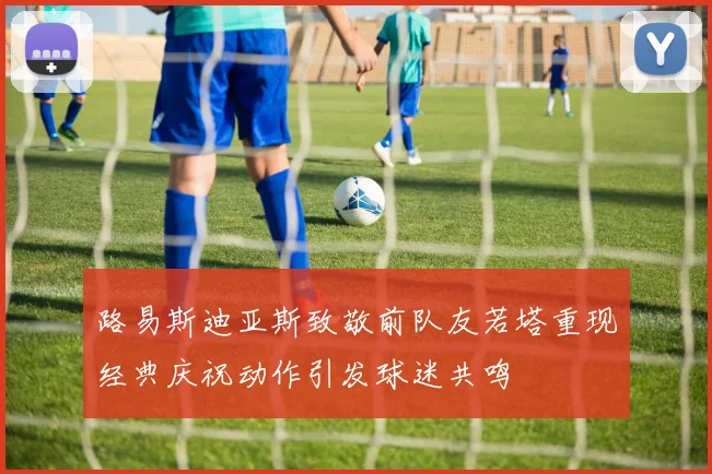 路易斯迪亚斯致敬前队友若塔重现经典庆祝动作引发球迷共鸣