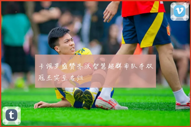 卡佩罗盛赞齐沃智慧超群率队夺双冠王实至名归