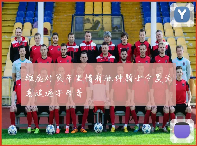 雄鹿对莫布里情有独钟骑士今夏无意追逐字母哥