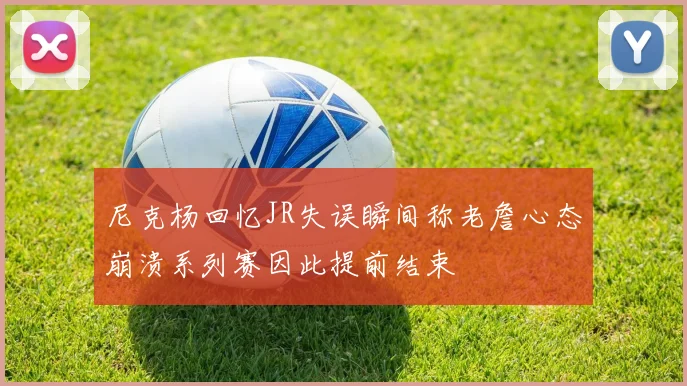 尼克杨回忆JR失误瞬间称老詹心态崩溃系列赛因此提前结束