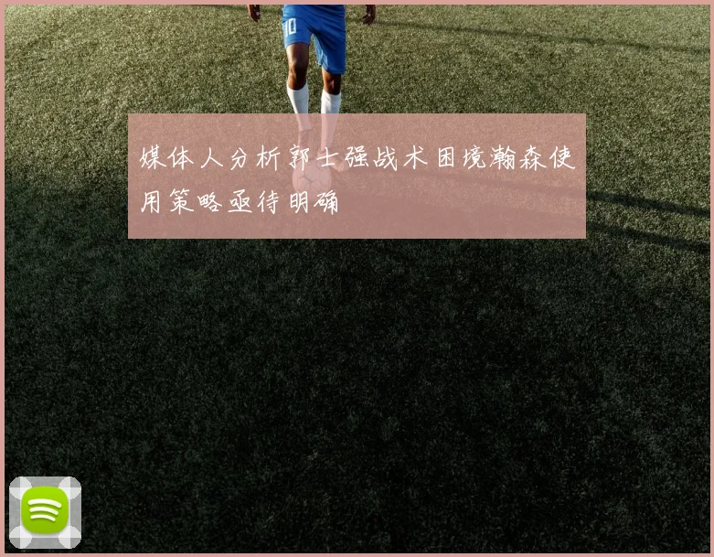 媒体人分析郭士强战术困境瀚森使用策略亟待明确